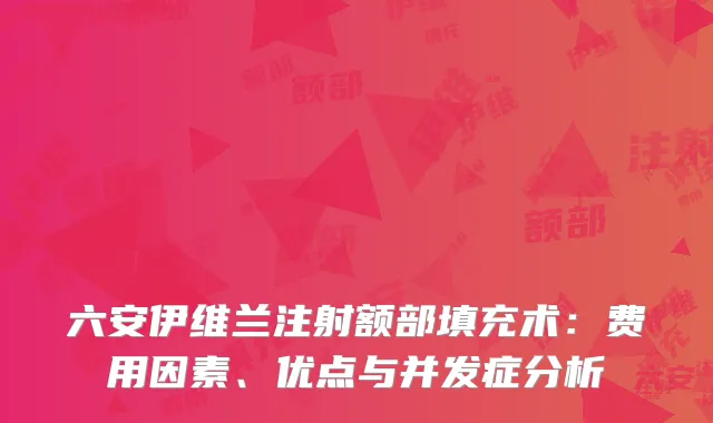 六安伊维兰注射额部填充术：费用因素、优点与并发症分析