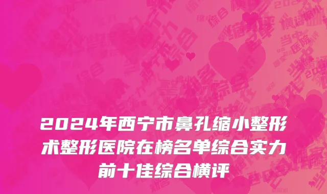 2024年西宁市鼻孔缩小整形术整形医院在榜名单综合实力前十佳综合横评