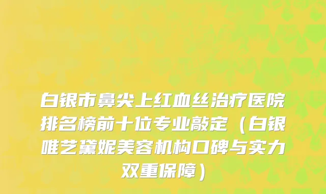 白银市鼻尖上红血丝治疗医院排名榜前十位专业敲定（白银唯艺黛妮美容机构口碑与实力双重保障）