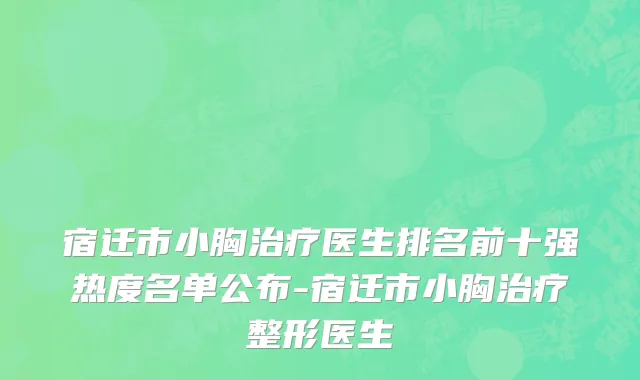 宿迁市小胸治疗医生排名前十强热度名单公布-宿迁市小胸治疗整形医生