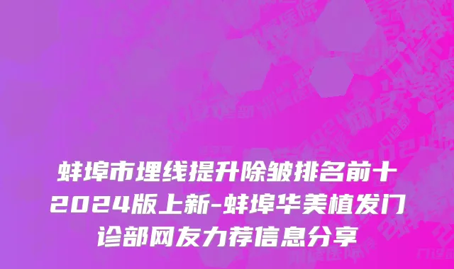 蚌埠市埋线提升除皱排名前十2024版上新-蚌埠华美植发门诊部网友力荐信息分享