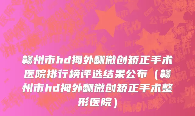 赣州市hd拇外翻微创矫正手术医院排行榜评选结果公布（赣州市hd拇外翻微创矫正手术整形医院）