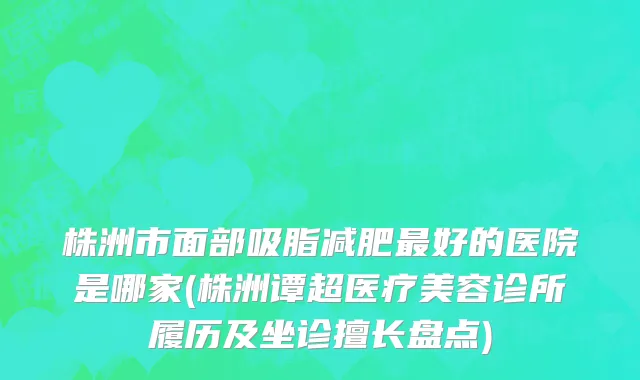 株洲市面部吸脂减肥最好的医院是哪家(株洲谭超医疗美容诊所履历及坐诊擅长盘点)