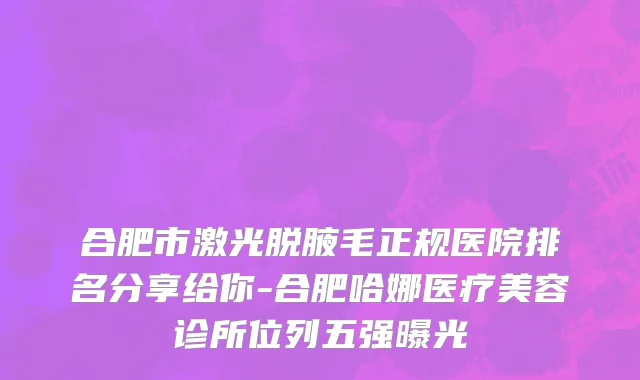 合肥市激光脱腋毛正规医院排名分享给你-合肥哈娜医疗美容诊所位列五强曝光