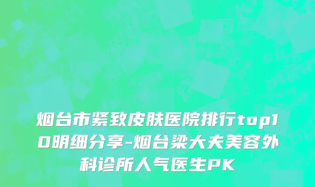 烟台市紧致皮肤医院排行top10明细分享-烟台梁大夫美容外科诊所人气医生PK