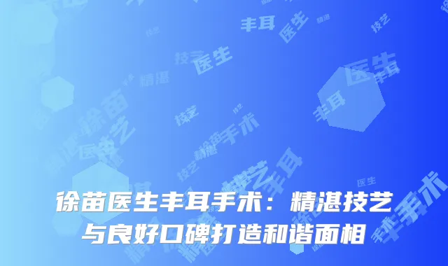徐苗医生丰耳手术：精湛技艺与良好口碑打造和谐面相
