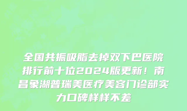 全国共振吸脂去掉双下巴医院排行前十位2024版更新!南昌象湖普瑞美医疗美容门诊部实力口碑样样不差