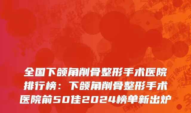 全国下颌角削骨整形手术医院排行榜：下颌角削骨整形手术医院前50佳2024榜单新出炉