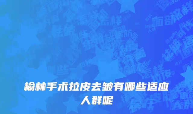 榆林手术拉皮去皱有哪些适应人群呢