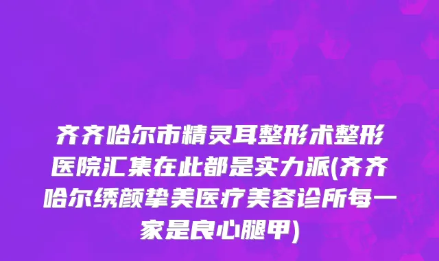 齐齐哈尔市精灵耳整形术整形医院汇集在此都是实力派(齐齐哈尔绣颜挚美医疗美容诊所每一家是良心腿甲)