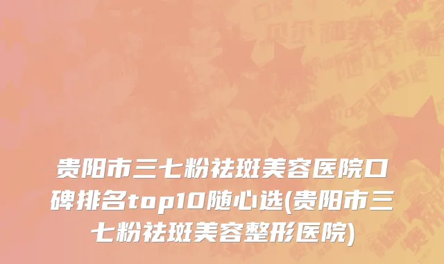 贵阳市三七粉祛斑美容医院口碑排名top10随心选(贵阳市三七粉祛斑美容整形医院)