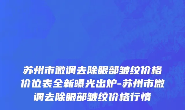 苏州市微调去除眼部皱纹价格价位表全新曝光出炉-苏州市微调去除眼部皱纹价格行情
