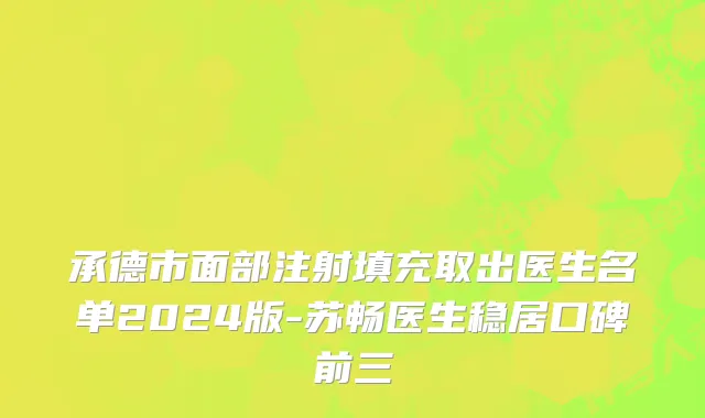 承德市面部注射填充取出医生名单2024版-苏畅医生稳居口碑前三