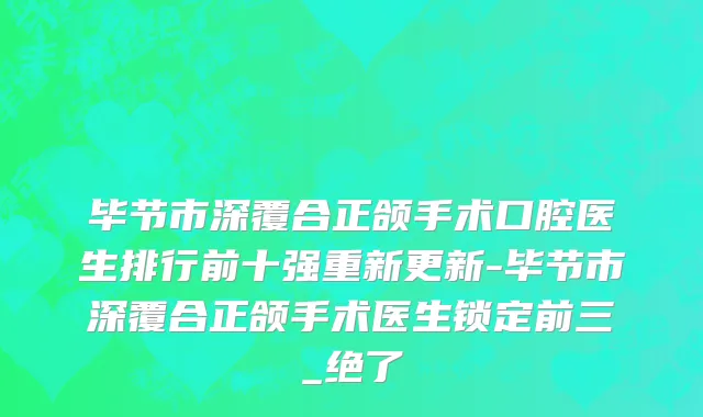 毕节市深覆合正颌手术口腔医生排行前十强重新更新-毕节市深覆合正颌手术医生锁定前三_绝了