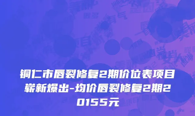 铜仁市唇裂修复2期价位表项目崭新爆出-均价唇裂修复2期20155元