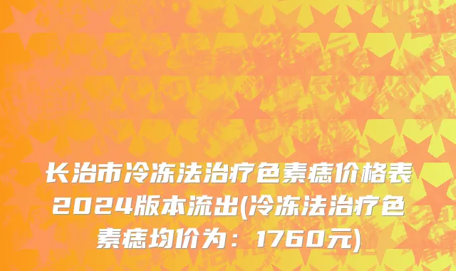 长治市冷冻法治疗色素痣价格表2024版本流出(冷冻法治疗色素痣均价为：1760元)