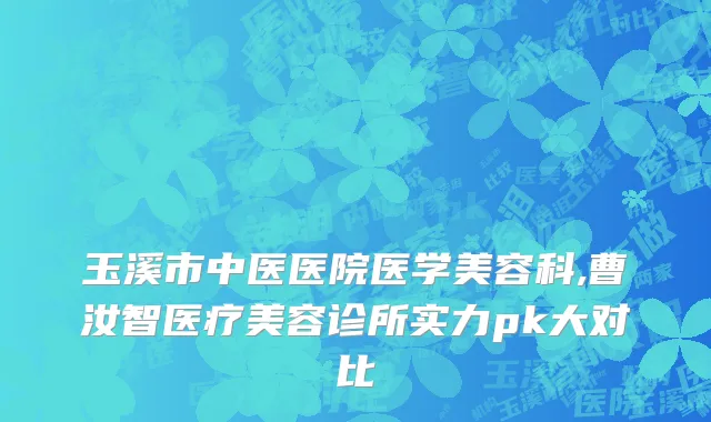 玉溪市中医医院医学美容科,曹汝智医疗美容诊所实力pk大对比