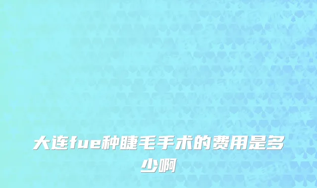 大连fue种睫毛手术的费用是多少啊