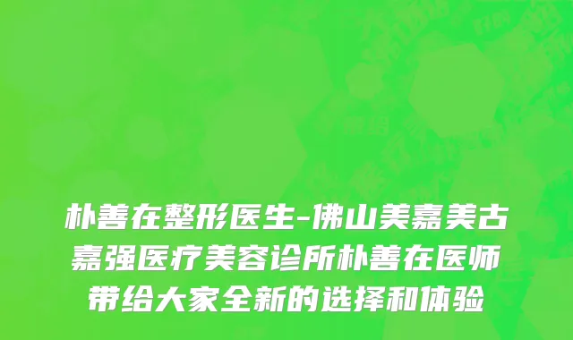 朴善在整形医生-佛山美嘉美古嘉强医疗美容诊所朴善在医师带给大家全新的选择和体验
