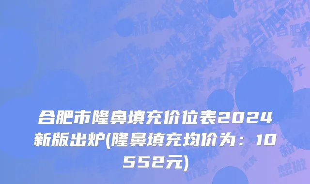 合肥市隆鼻填充价位表2024新版出炉(隆鼻填充均价为：10552元)