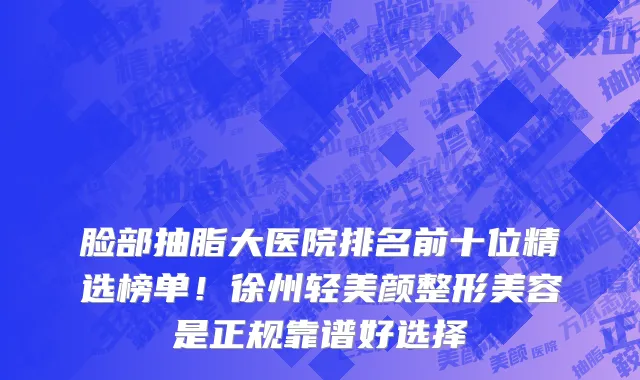 脸部抽脂大医院排名前十位精选榜单!徐州轻美颜整形美容是正规靠谱好选择
