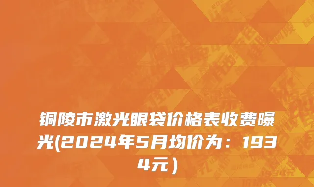 铜陵市激光眼袋价格表收费曝光(2024年5月均价为：1934元）