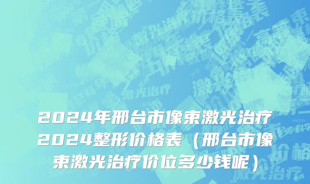 2024年邢台市像束激光治疗2024整形价格表（邢台市像束激光治疗价位多少钱呢）