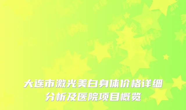 大连市激光美白身体价格详细分析及医院项目概览