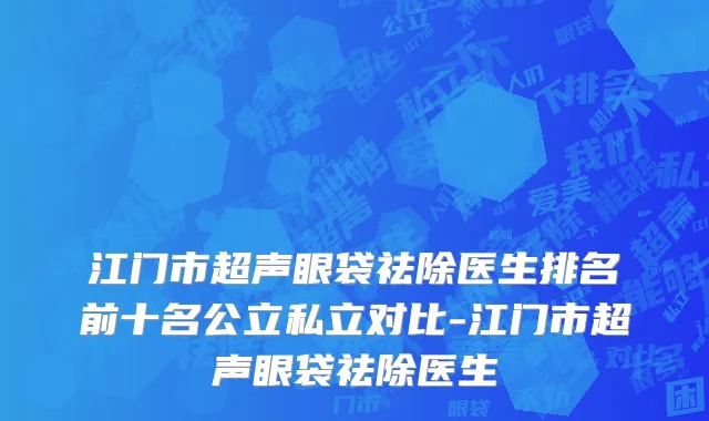 江门市超声眼袋祛除医生排名前十名公立私立对比-江门市超声眼袋祛除医生