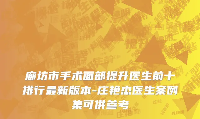 廊坊市手术面部提升医生前十排行最新版本-庄艳杰医生案例集可供参考