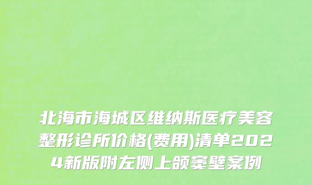 北海市海城区维纳斯医疗美容整形诊所价格(费用)清单2024新版附左侧上颌窦壁案例