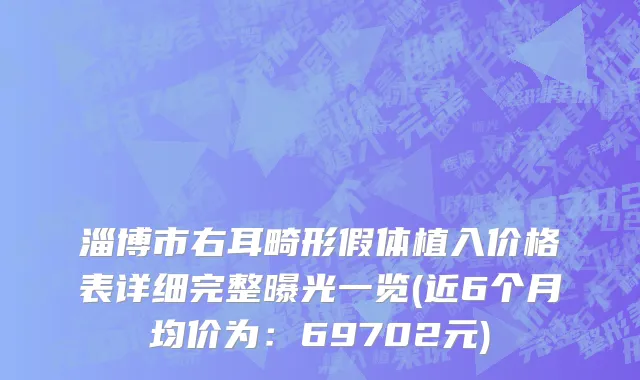 淄博市右耳畸形假体植入价格表详细完整曝光一览(近6个月均价为：69702元)