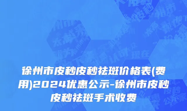 徐州市皮秒皮秒祛斑价格表(费用)2024优惠公示-徐州市皮秒皮秒祛斑手术收费