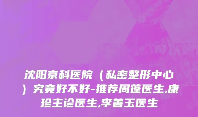 沈阳京科医院（私密整形中心）究竟好不好-推荐周蓬医生,康珍主诊医生,李善玉医生