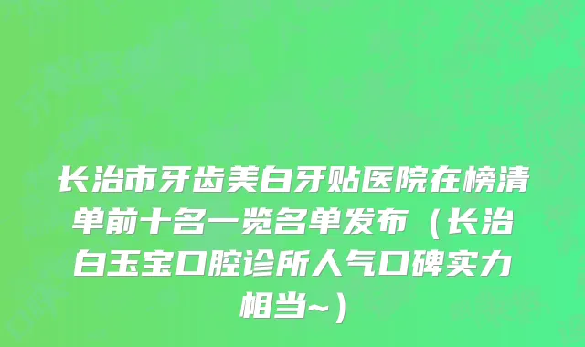 长治市牙齿美白牙贴医院在榜清单前十名一览名单发布（长治白玉宝口腔诊所人气口碑实力相当~）