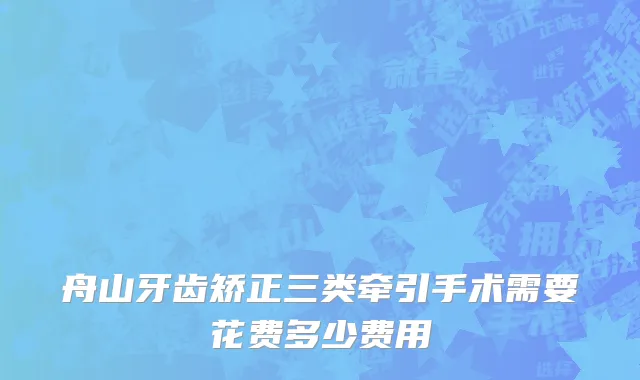舟山牙齿矫正三类牵引手术需要花费多少费用