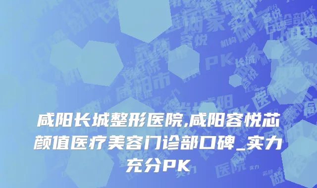 咸阳长城整形医院,咸阳容悦芯颜值医疗美容门诊部口碑_实力充分PK