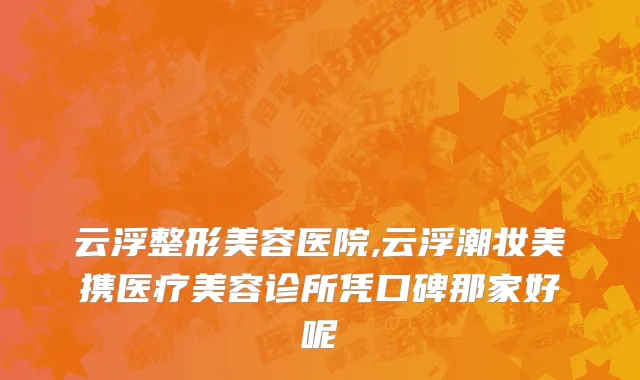 云浮整形美容医院,云浮潮妆美携医疗美容诊所凭口碑那家好呢