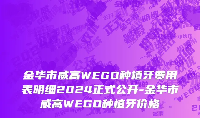 金华市威高WEGO种植牙费用表明细2024正式公开-金华市威高WEGO种植牙价格