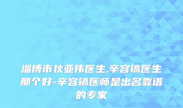 淄博市狄亚伟医生,辛容镐医生那个好-辛容镐医师是出名靠谱的专家