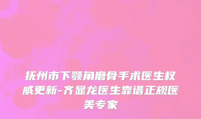 抚州市下颚角磨骨手术医生权威更新-齐显龙医生靠谱正规医美专家