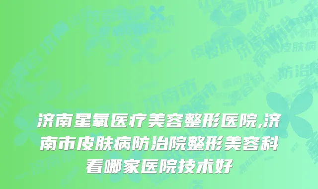 济南星氧医疗美容整形医院,济南市皮肤病防治院整形美容科看哪家医院技术好