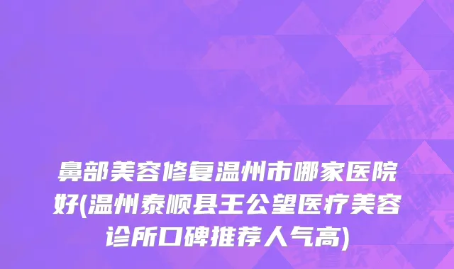 鼻部美容修复温州市哪家医院好(温州泰顺县王公望医疗美容诊所口碑推荐人气高)