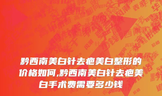 黔西南美白针去疤美白整形的价格如何,黔西南美白针去疤美白手术费需要多少钱