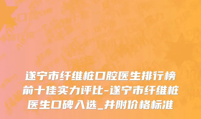 遂宁市纤维桩口腔医生排行榜前十佳实力评比-遂宁市纤维桩医生口碑入选_并附价格标准