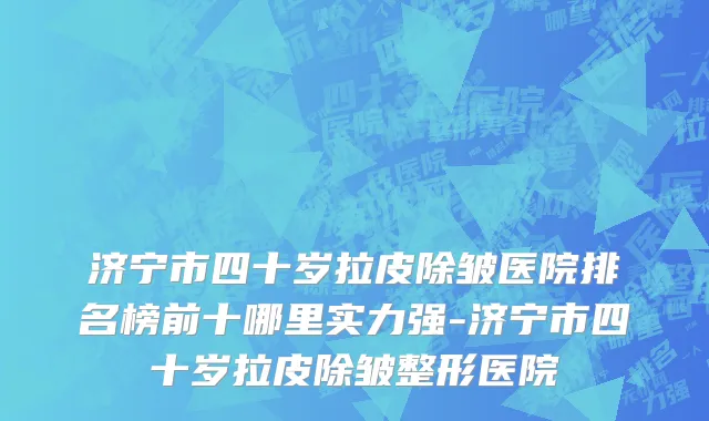 济宁市四十岁拉皮除皱医院排名榜前十哪里实力强-济宁市四十岁拉皮除皱整形医院