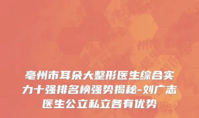 亳州市耳朵大整形医生综合实力十强排名榜强势揭秘-刘广志医生公立私立各有优势
