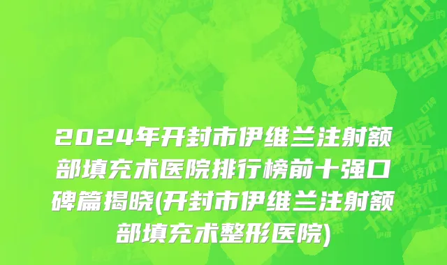 2024年开封市伊维兰注射额部填充术医院排行榜前十强口碑篇揭晓(开封市伊维兰注射额部填充术整形医院)
