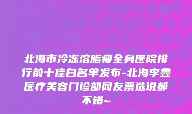 北海市冷冻溶脂瘦全身医院排行前十佳白名单发布-北海李鑫医疗美容门诊部网友票选说都不错~