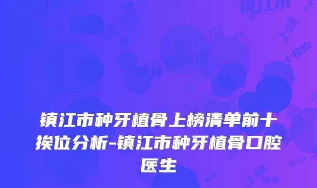镇江市种牙植骨上榜清单前十挨位分析-镇江市种牙植骨口腔医生